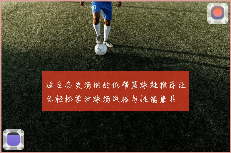 适合各类场地的低帮篮球鞋推荐让你轻松掌控球场风格与性能兼具