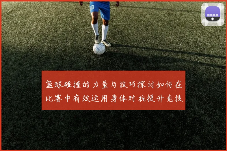 篮球碰撞的力量与技巧探讨如何在比赛中有效运用身体对抗提升竞技水平