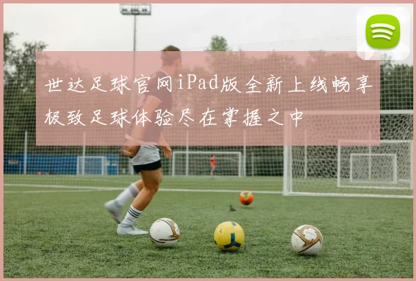 世达足球官网iPad版全新上线畅享极致足球体验尽在掌握之中
