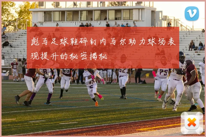 彪马足球鞋碎钉内马尔助力球场表现提升的秘密揭秘