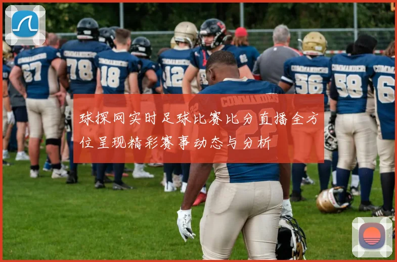 球探网实时足球比赛比分直播全方位呈现精彩赛事动态与分析