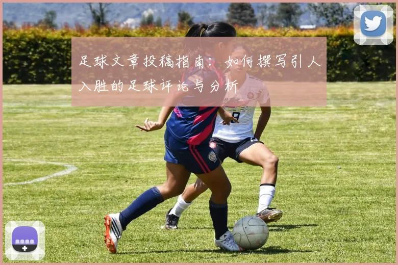 足球文章投稿指南：如何撰写引人入胜的足球评论与分析
