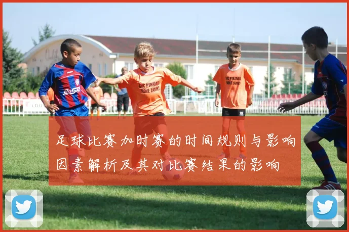 足球比赛加时赛的时间规则与影响因素解析及其对比赛结果的影响