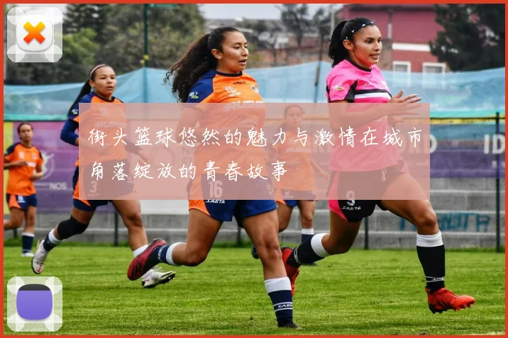 街头篮球悠然的魅力与激情在城市角落绽放的青春故事