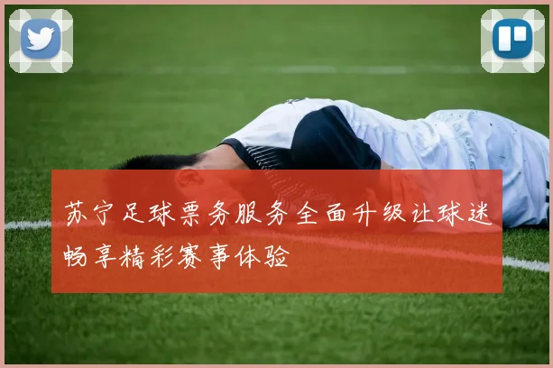 苏宁足球票务服务全面升级让球迷畅享精彩赛事体验