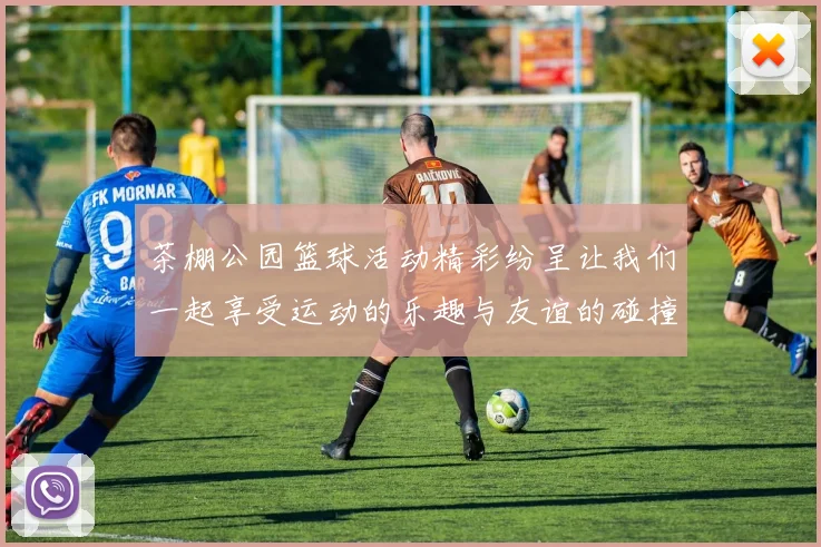 茶棚公园篮球活动精彩纷呈让我们一起享受运动的乐趣与友谊的碰撞