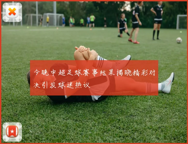 今晚中超足球赛事结果揭晓精彩对决引发球迷热议