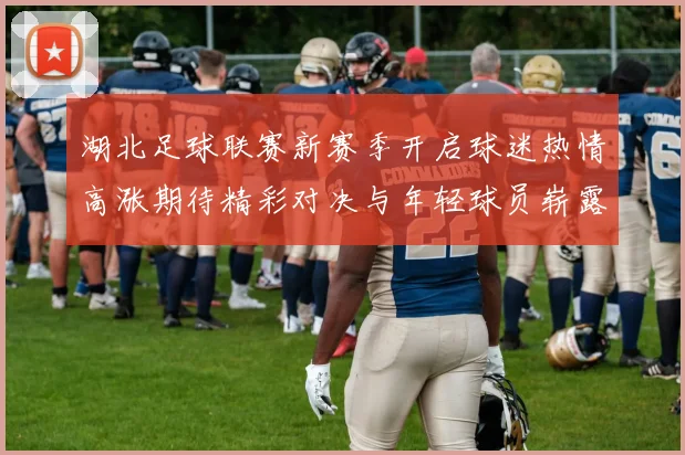湖北足球联赛新赛季开启球迷热情高涨期待精彩对决与年轻球员崭露头角
