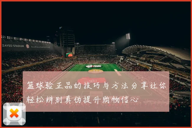篮球验正品的技巧与方法分享让你轻松辨别真伪提升购物信心
