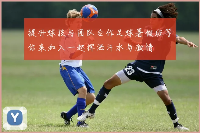 提升球技与团队合作足球暑假班等你来加入一起挥洒汗水与激情
