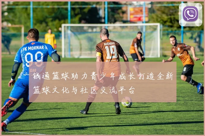 钱通篮球助力青少年成长打造全新篮球文化与社区交流平台